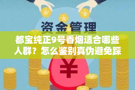 都宝纯正9号香烟适合哪些人群？怎么鉴别真伪避免踩坑？