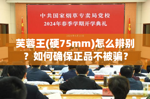 芙蓉王(硬75mm)怎么辨别？如何确保正品不被骗？